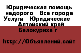 Юридическая помощь недорого - Все города Услуги » Юридические   . Алтайский край,Белокуриха г.